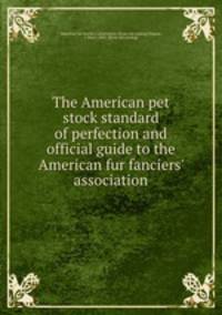 The American pet stock standard of perfection and official guide to the American fur fanciers` association