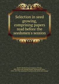 Selection in seed growing, comprising papers read before the seedsmen`s session