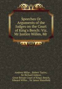 Speeches Or Arguments of the Judges on the Court of King`s Bench: Viz. Mr Justice Willes, Mr .