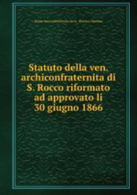 Statuto della ven. archiconfraternita di S. Rocco riformato ad approvato li 30 giugno 1866