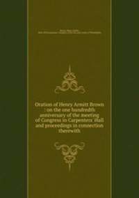 Oration of Henry Armitt Brown : on the one hundredth anniversary of the meeting of Congress in Carpenters` Hall and proceedings in connection therewith