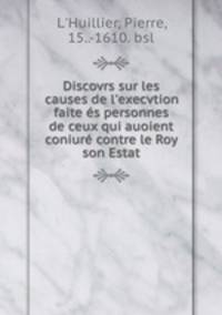 Discovrs sur les causes de l`execvtion faite s personnes de ceux qui auoient coniur contre le Roy & son Estat