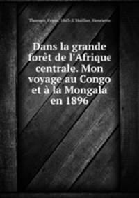 Dans la grande fort de l`Afrique centrale. Mon voyage au Congo et la Mongala en 1896