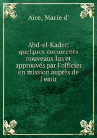 Abd-el-Kader: quelques documents nouveaux lus et approuvs par l`officier en mission auprs de l`emir