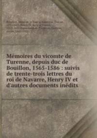 Mmoires du vicomte de Turenne, depuis duc de Bouillon, 1565-1586 : suivis de trente-trois lettres du roi de Navarre, Henry IV et d`autres documents indits