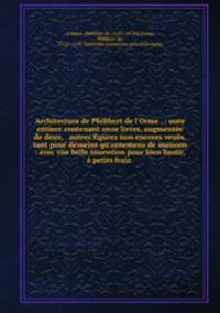 Architecture de Philibert de l`Orme . : uure entiere contenant onze livres, augmente de deux, & autres figures non encores veus, tant pour desseins qu`ornemens de maisons : avec vne belle inuention pour bien bastir, & petits fraiz