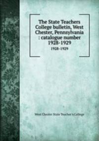 The State Teachers College bulletin, West Chester, Pennsylvania : catalogue number.. 1928-1929