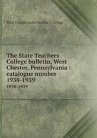 The State Teachers College bulletin, West Chester, Pennsylvania : catalogue number.. 1938-1939