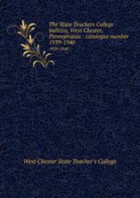 The State Teachers College bulletin, West Chester, Pennsylvania : catalogue number.. 1939-1940