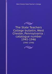 The State Teachers College bulletin, West Chester, Pennsylvania : catalogue number.. 1945-1946