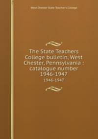 The State Teachers College bulletin, West Chester, Pennsylvania : catalogue number.. 1946-1947