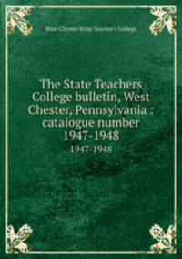 The State Teachers College bulletin, West Chester, Pennsylvania : catalogue number.. 1947-1948