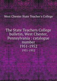 The State Teachers College bulletin, West Chester, Pennsylvania : catalogue number.. 1951-1952