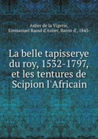 La belle tapisserye du roy, 1532-1797, et les tentures de Scipion l`Africain