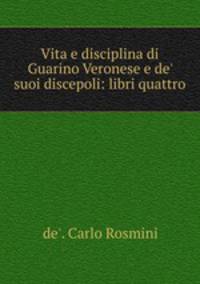 Vita e disciplina di Guarino Veronese e de` suoi discepoli: libri quattro