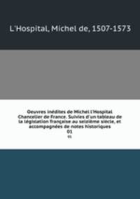 Oeuvres indites de Michel l`Hospital Chancelier de France. Suivies d`un tableau de la lgislation franaise au seizime sicle, et accompagnes de notes historiques. 01