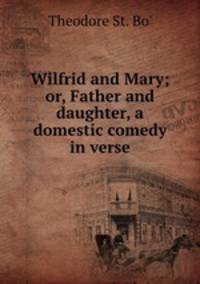 Wilfrid and Mary; or, Father and daughter, a domestic comedy in verse.