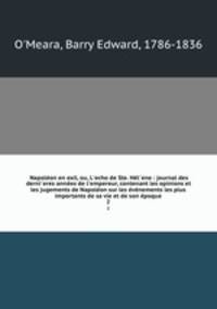 Napolon en exil, ou, L`echo de Ste. Hl`ene : journal des derni`eres annes de l`empereur, contenant les opinions et les jugements de Napolon sur les vnements les plus importants de sa vie et de son poque. 2