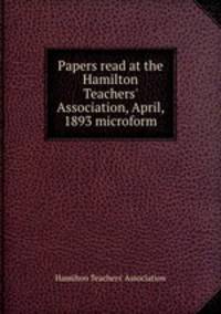 Papers read at the Hamilton Teachers` Association, April, 1893 microform