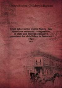 Child labor in the United States : ten questions answered : comparison of state and federal legislative standards for child labor in factories. 1923