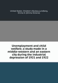 Unemployment and child welfare; a study made in a middle-western and an eastern city during the industrial depression of 1921 and 1922