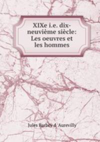 XIXe i.e. dix-neuvime sicle: Les oeuvres et les hommes