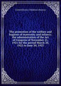 The promotion of the welfare and hygiene of maternity and infancy; the administration of the Act of Congress of November 21, 1921 for the period March 20, 1922 to June 30, 1923
