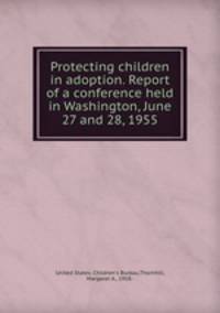 Protecting children in adoption. Report of a conference held in Washington, June 27 and 28, 1955