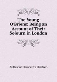 The Young O`Briens: Being an Account of Their Sojourn in London