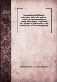 Standards of child health, education, and social welfare : based on recommendations of the White House Conference on Children in a Democracy : and conclusions of discussion groups