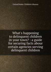 What`s happening to delinquent children in your town? : a guide for securing facts abour certain agencies serving delinquent children