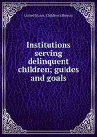 Institutions serving delinquent children; guides and goals