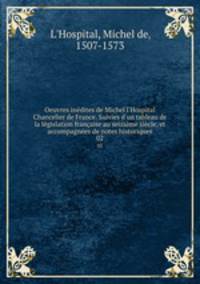 Oeuvres indites de Michel l`Hospital Chancelier de France. Suivies d`un tableau de la lgislation franaise au seizime sicle, et accompagnes de notes historiques. 02