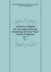 A History Syllabus for Secondary Schools: Outlining the Four Years` Course in History .. no. 7