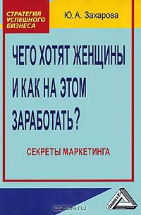 Чего хотят женщины и как на этом заработать? Секреты маркетинга. Захарова Ю.А.