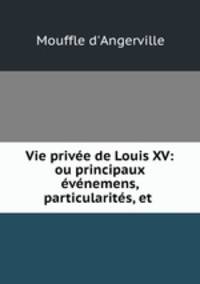 Vie prive de Louis XV: ou principaux vnemens, particularits, et .