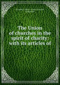 The Union of churches in the spirit of charity: with its articles of .