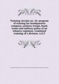 Training circular no. 24: program of training for headquarters company, sanitary troops, band, trains and military police of an infantry regiment. Combined training of a division. A.E.F