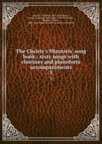 The Christy`s Minstrels` song book : sixty songs with choruses and pianoforte accompaniments. 3
