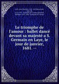 Le triomphe de l`amour : ballet danc devant sa majest a S. Germain en Laye, le jour de janvier, 1681. --