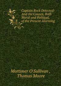 Captain Rock Detected: And the Causes, Both Moral and Political, of the Present Alarming .