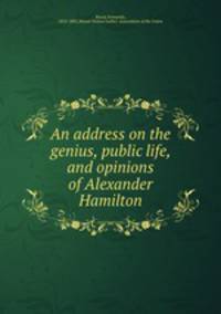 An address on the genius, public life, and opinions of Alexander Hamilton