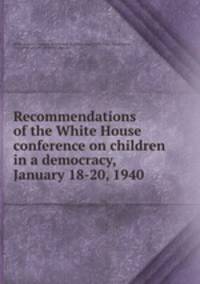 Recommendations of the White House conference on children in a democracy, January 18-20, 1940
