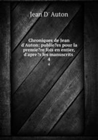 Chroniques de Jean d`Auton: publie?es pour la premie?re fois en entier, d`apre?s les manuscrits .. 4