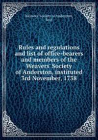 Rules and regulations and list of office-bearers and members of the Weavers` Society of Anderston, instituted 3rd November, 1738