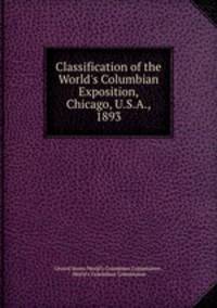 Classification of the World`s Columbian Exposition, Chicago, U.S.A., 1893