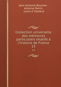 Collection universelle des mmoires particuliers relatifs l`histoire de France. 13