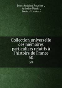 Collection universelle des mmoires particuliers relatifs l`histoire de France. 50