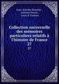 Collection universelle des mmoires particuliers relatifs l`histoire de France. 27