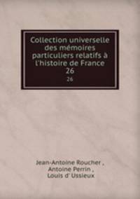 Collection universelle des mmoires particuliers relatifs l`histoire de France. 26